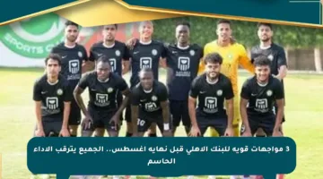 3 مواجهات قوية للبنك الأهلي قبل نهاية أغسطس.. الجميع يترقب الأداء الحاسم